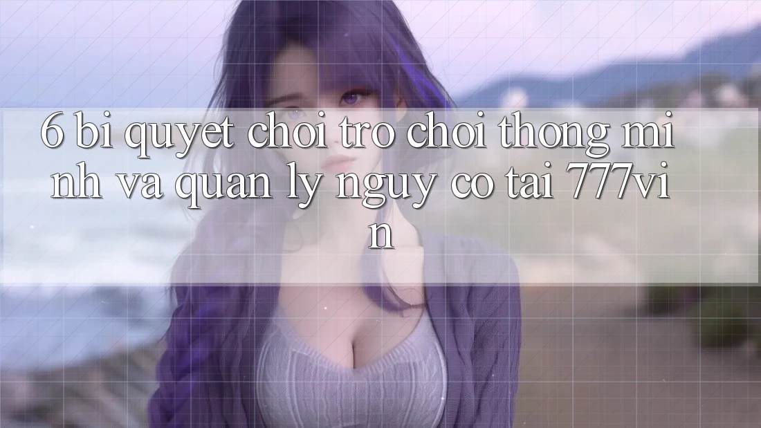 6. Bí Quyết Chơi Trò chơi Thông Minh Và Quản Lý Nguy cơ Tại 777vin