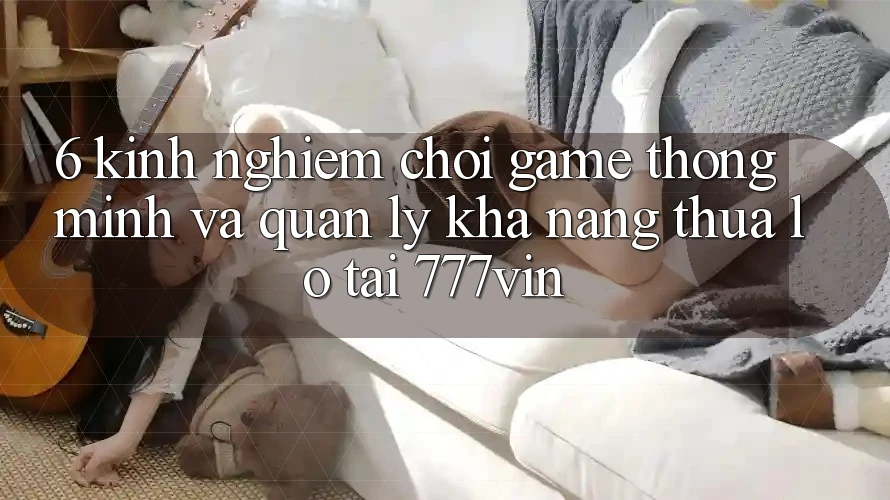 6. Kinh nghiệm Chơi Game Thông Minh Và Quản Lý Khả năng thua lỗ Tại 777vin
