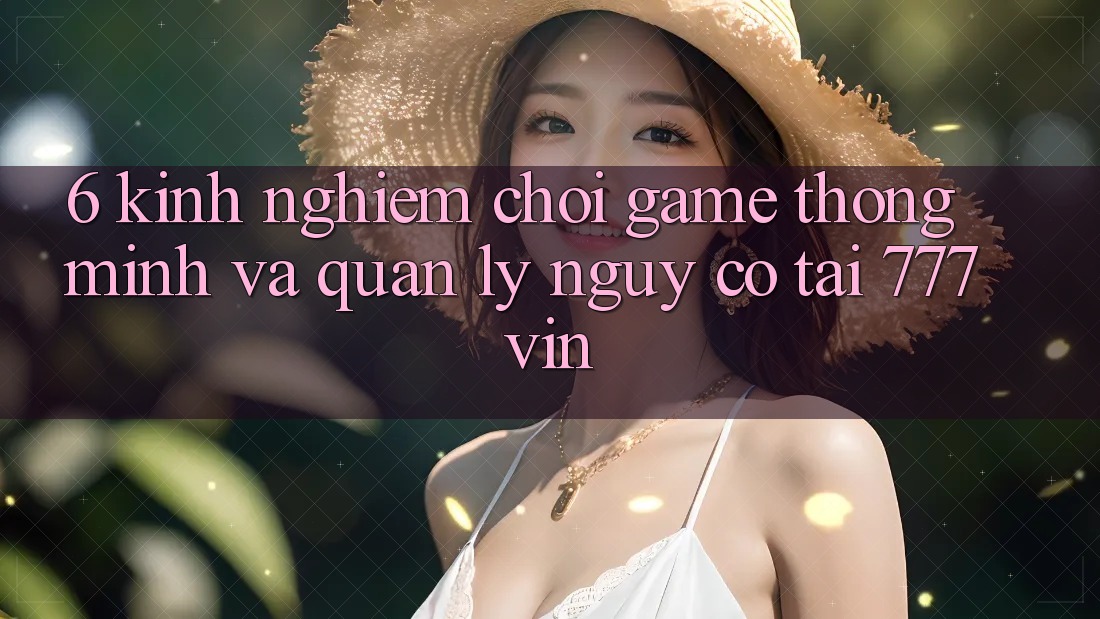 6. Kinh nghiệm Chơi Game Thông Minh Và Quản Lý Nguy cơ Tại 777vin
