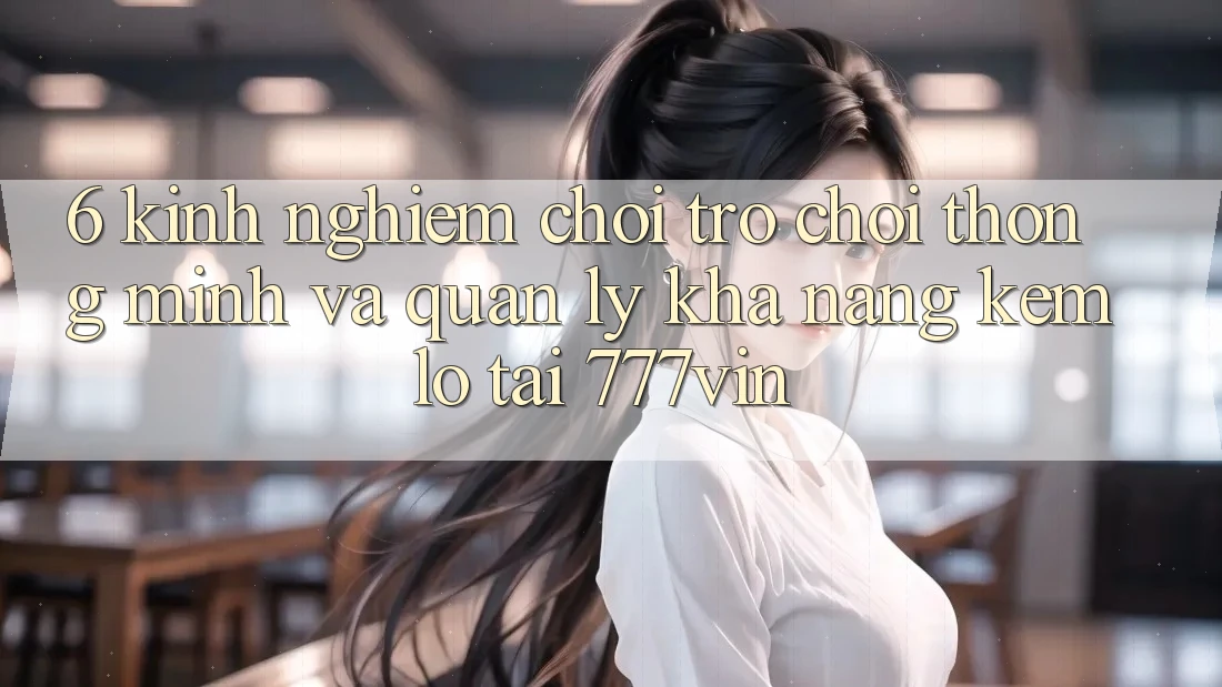 6. Kinh nghiệm Chơi Trò chơi Thông Minh Và Quản Lý Khả năng kém lỗ Tại 777vin