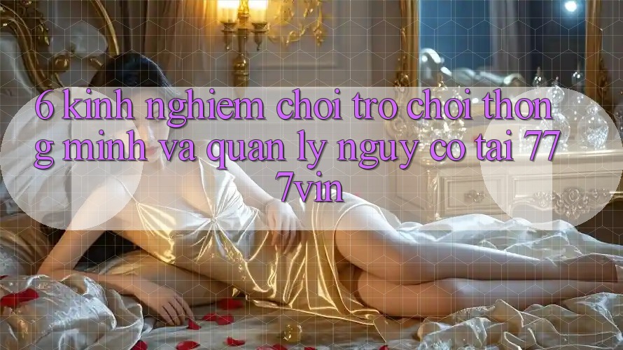 6. Kinh nghiệm Chơi Trò chơi Thông Minh Và Quản Lý Nguy cơ Tại 777vin