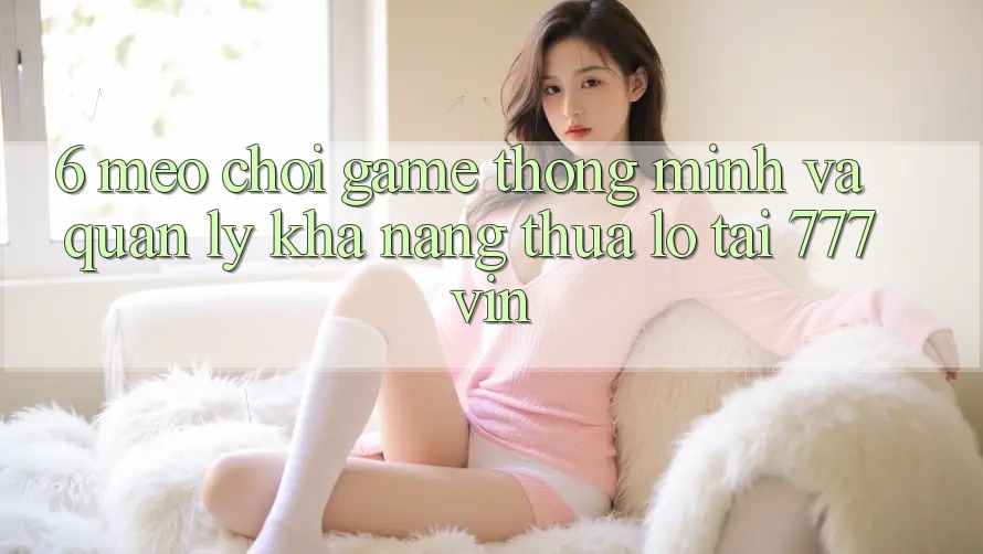6. Mẹo Chơi Game Thông Minh Và Quản Lý Khả năng thua lỗ Tại 777vin