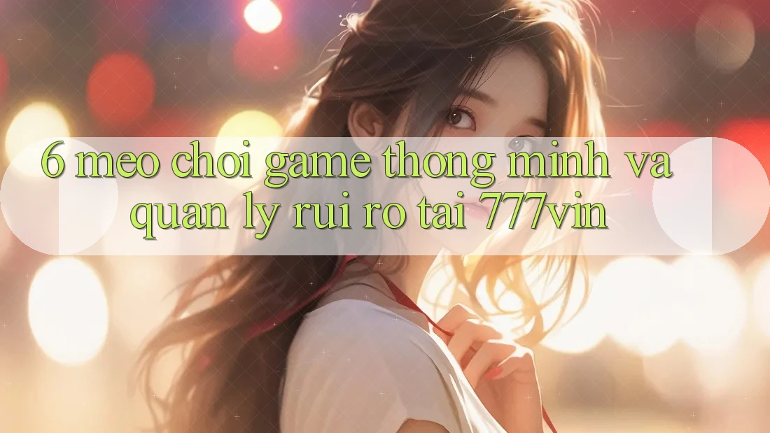 6. Mẹo Chơi Game Thông Minh Và Quản Lý Rủi Ro Tại 777vin