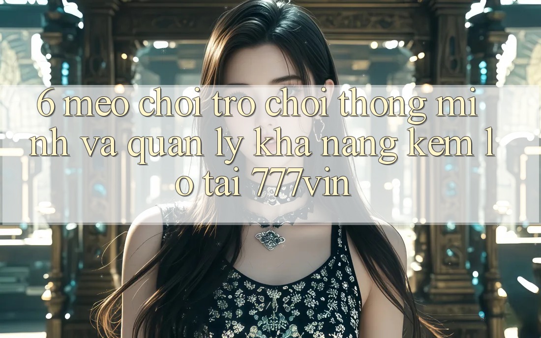 6. Mẹo Chơi Trò chơi Thông Minh Và Quản Lý Khả năng kém lỗ Tại 777vin