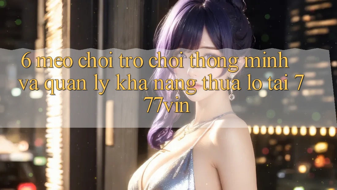 6. Mẹo Chơi Trò chơi Thông Minh Và Quản Lý Khả năng thua lỗ Tại 777vin