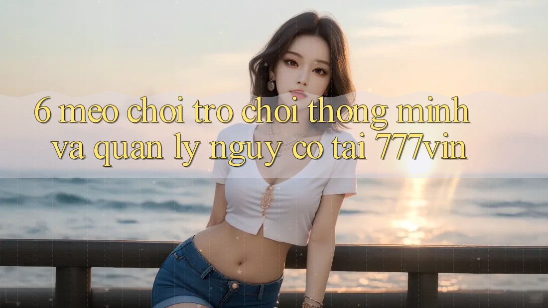 6. Mẹo Chơi Trò chơi Thông Minh Và Quản Lý Nguy cơ Tại 777vin