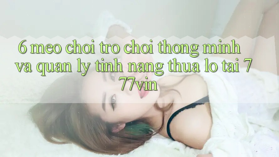6. Mẹo Chơi Trò chơi Thông Minh Và Quản Lý Tính năng thua lỗ Tại 777vin