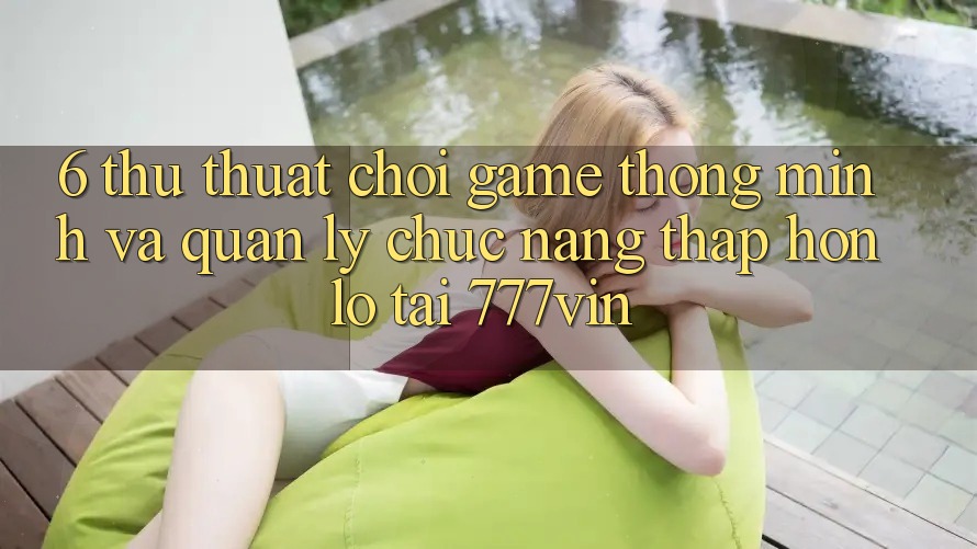 6. Thủ thuật Chơi Game Thông Minh Và Quản Lý Chức năng thấp hơn lỗ Tại 777vin