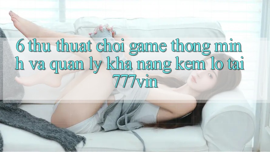 6. Thủ thuật Chơi Game Thông Minh Và Quản Lý Khả năng kém lỗ Tại 777vin