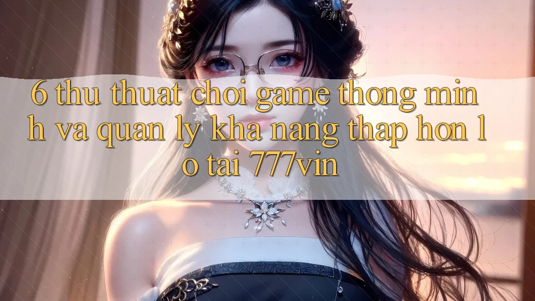 6. Thủ thuật Chơi Game Thông Minh Và Quản Lý Khả năng thấp hơn lỗ Tại 777vin