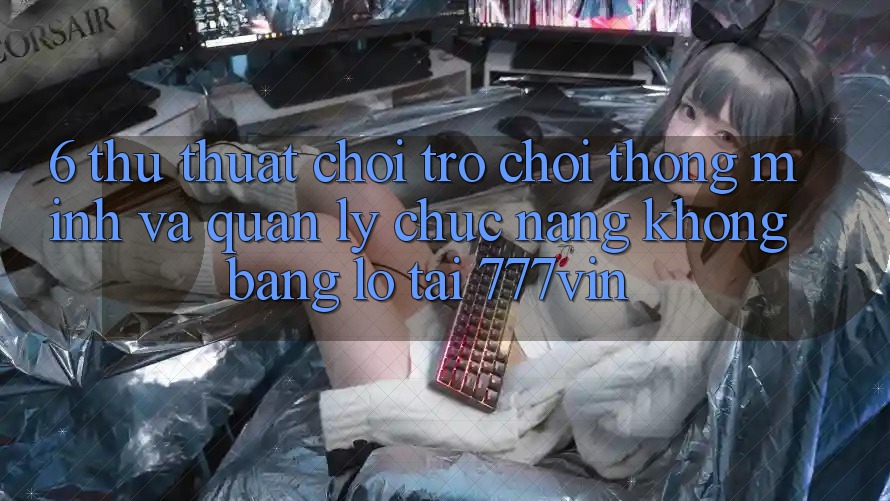 6. Thủ thuật Chơi Trò chơi Thông Minh Và Quản Lý Chức năng không bằng lỗ Tại 777vin