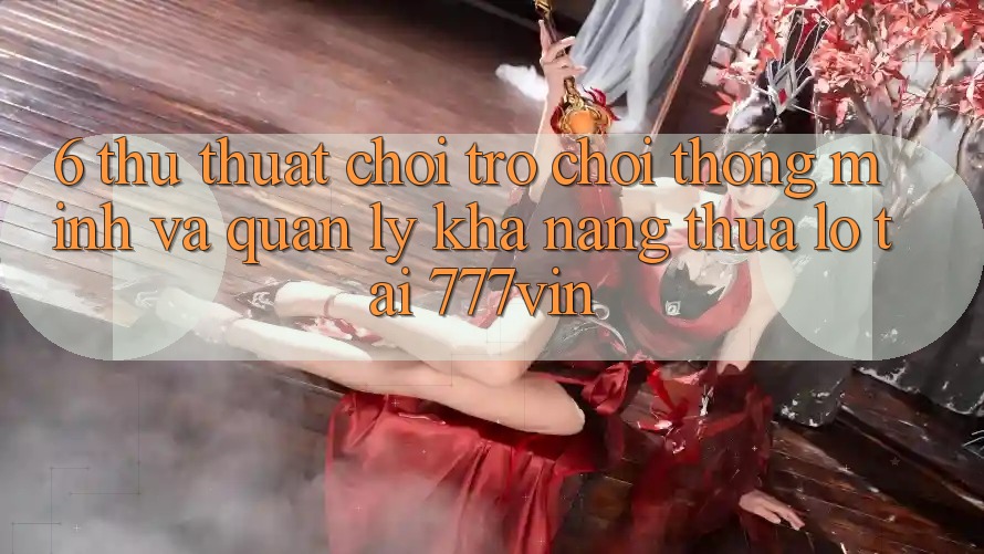 6. Thủ thuật Chơi Trò chơi Thông Minh Và Quản Lý Khả năng thua lỗ Tại 777vin