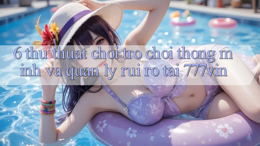 6. Thủ thuật Chơi Trò chơi Thông Minh Và Quản Lý Rủi Ro Tại 777vin