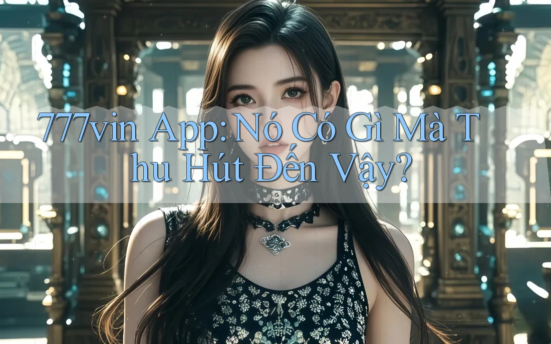 777vin App: Nó Có Gì Mà Thu Hút Đến Vậy?