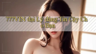 777vin  đại lý đáng tin cậy cho bạn
