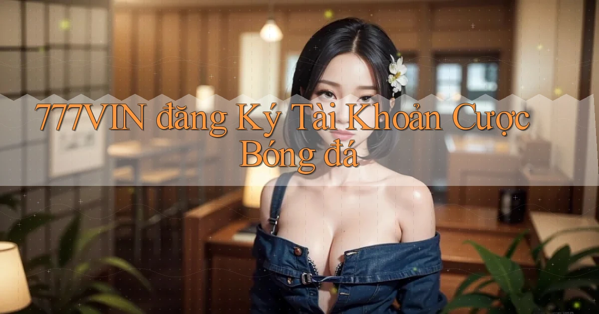 777vin  đăng ký tài khoản cược bóng đá