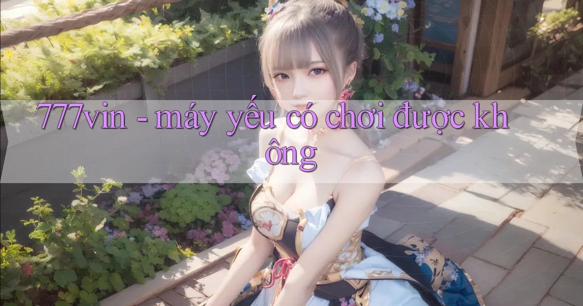 777vin   máy yếu có chơi được không