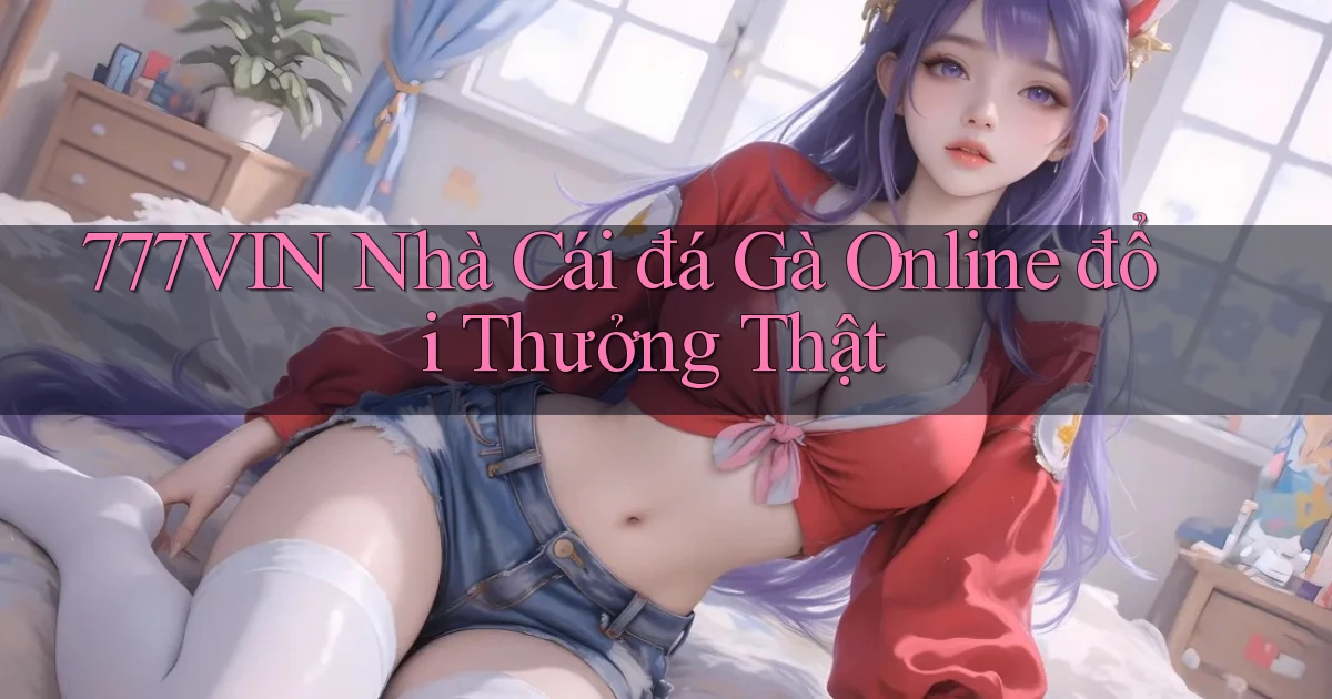 777vin  nhà cái đá gà online đổi thưởng thật