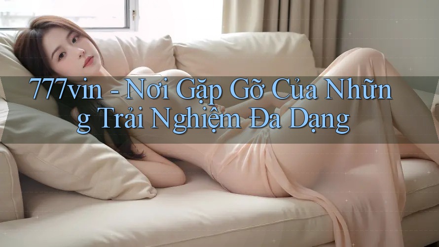 777vin - Nơi Gặp Gỡ Của Những Trải Nghiệm Đa Dạng
