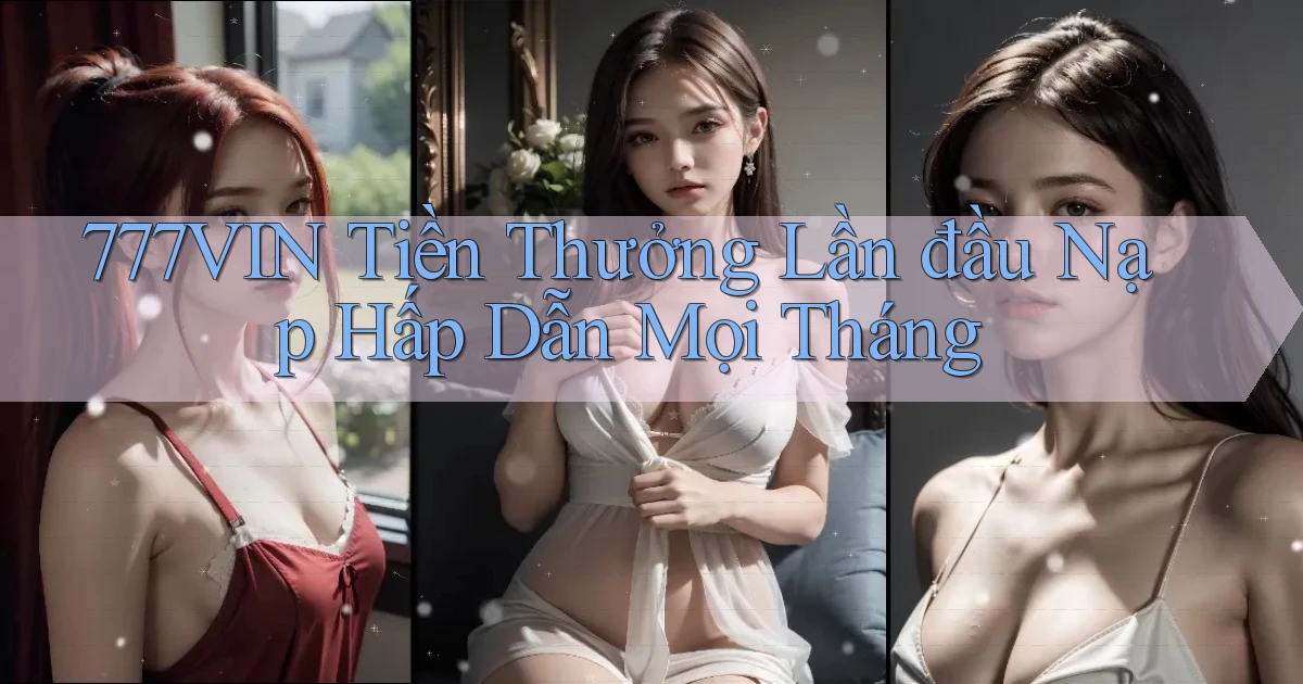 777vin  tiền thưởng lần đầu nạp hấp dẫn mọi tháng