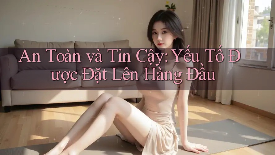 An Toàn và Tin Cậy: Yếu Tố Được Đặt Lên Hàng Đầu An Toàn và Tin Cậy: Yếu Tố Được Đặt Lên Hàng Đầu