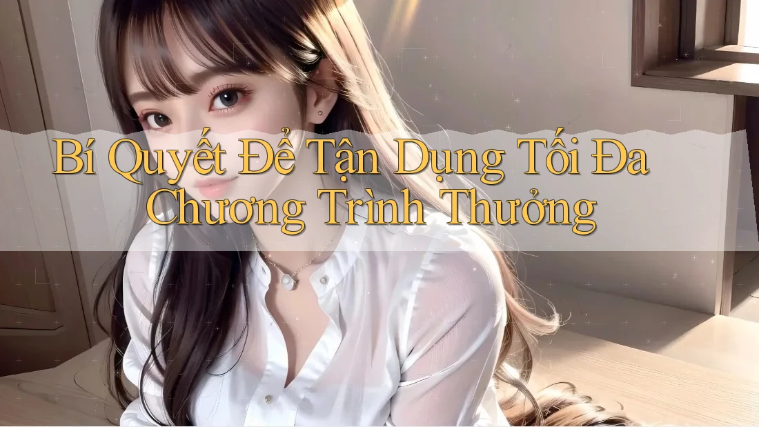 Bí Quyết Để Tận Dụng Tối Đa Chương Trình Thưởng