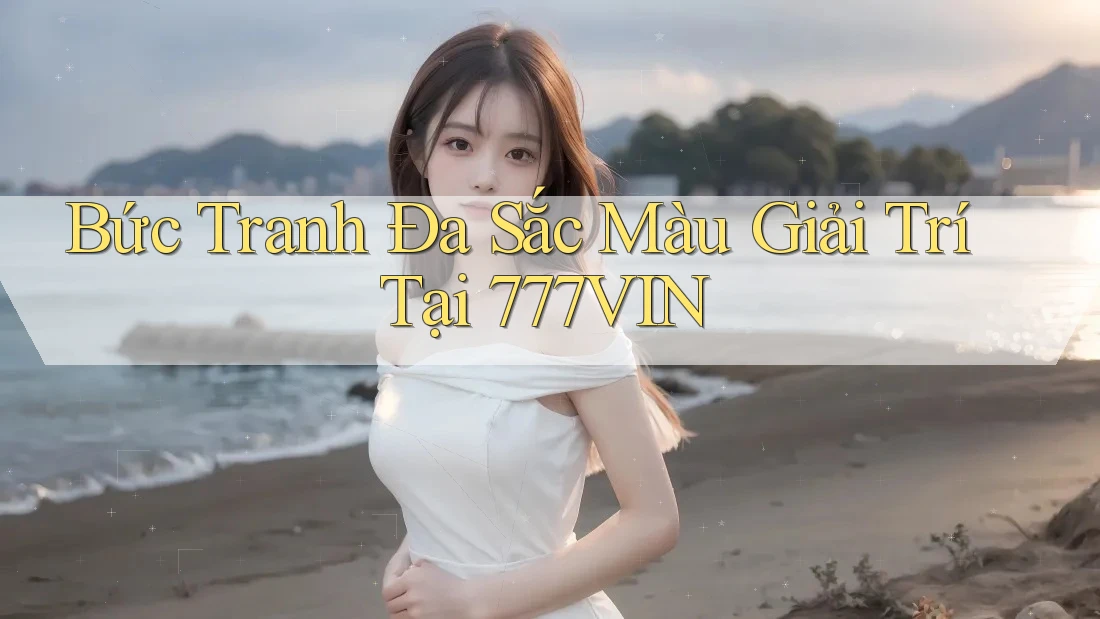 Bức Tranh Đa Sắc Màu Giải Trí Tại 777VIN