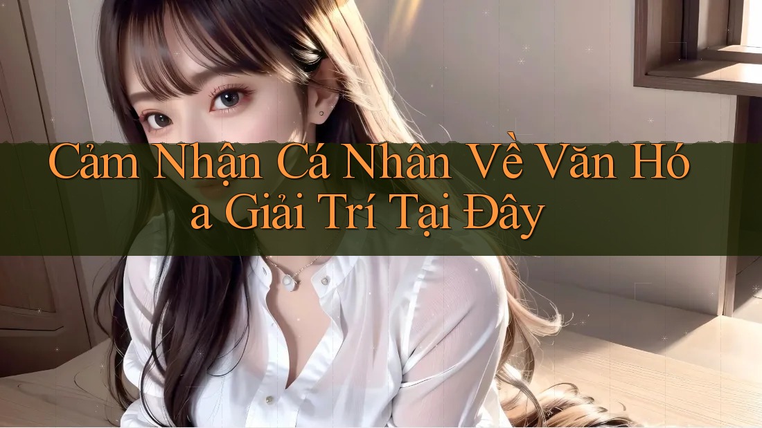 Cảm Nhận Cá Nhân Về Văn Hóa Giải Trí Tại Đây