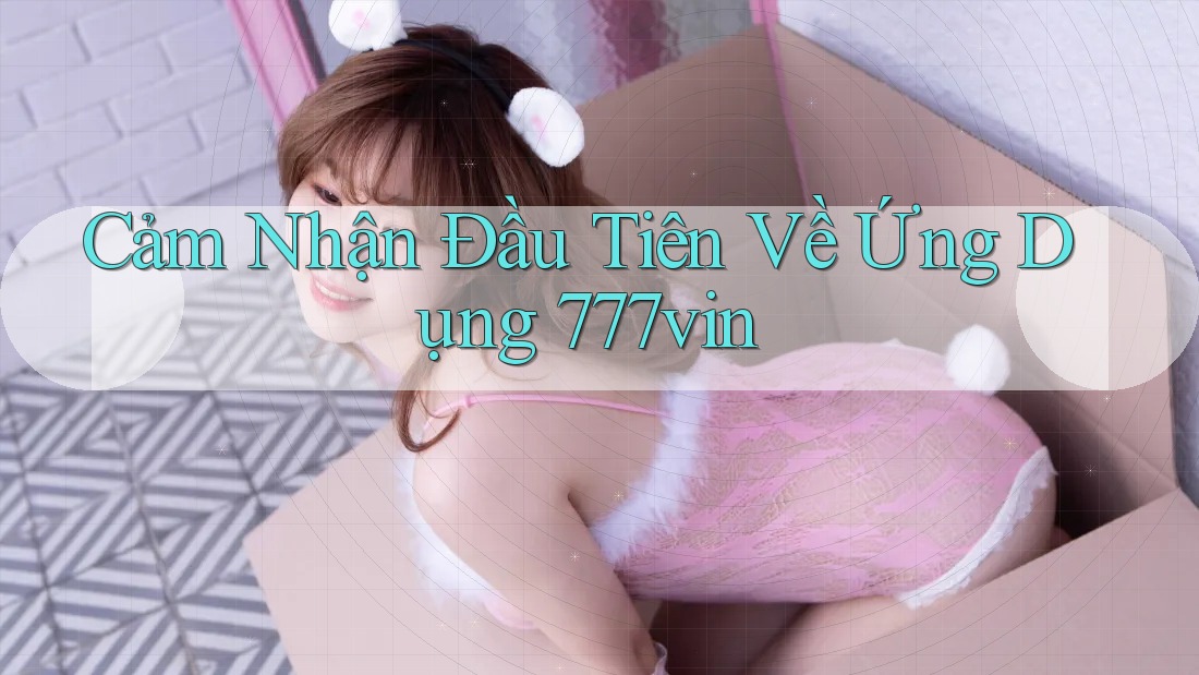 Cảm Nhận Đầu Tiên Về Ứng Dụng 777vin