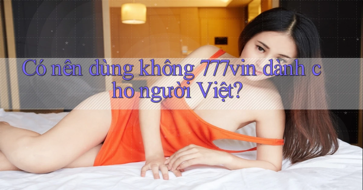 Có nên dùng không 777vin dành cho người Việt