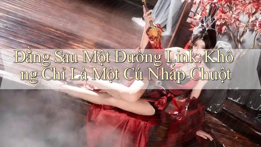 Đằng Sau Một Đường Link: Không Chỉ Là Một Cú Nhấp Chuột
