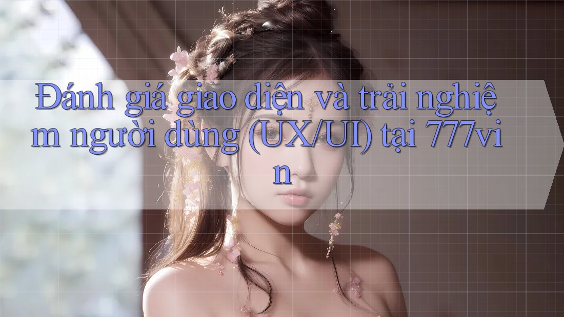 Đánh giá giao diện và trải nghiệm người dùng (UX/UI) tại 777vin