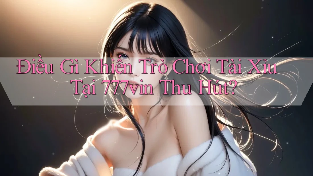 Điều Gì Khiến Trò Chơi Tài Xỉu Tại 777vin Thu Hút?