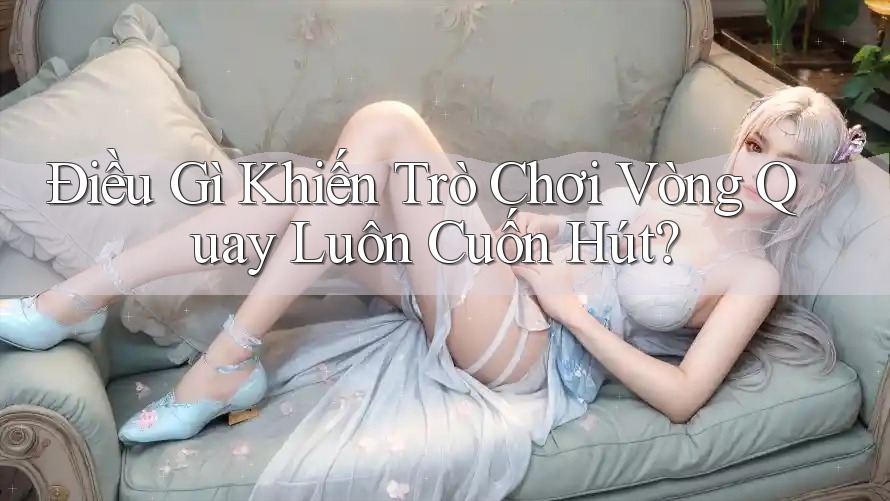 Điều Gì Khiến Trò Chơi Vòng Quay Luôn Cuốn Hút?
