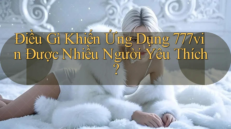 Điều Gì Khiến Ứng Dụng 777vin Được Nhiều Người Yêu Thích?