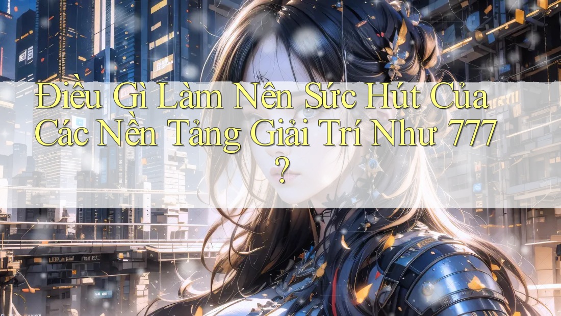 Điều Gì Làm Nên Sức Hút Của Các Nền Tảng Giải Trí Như 777?