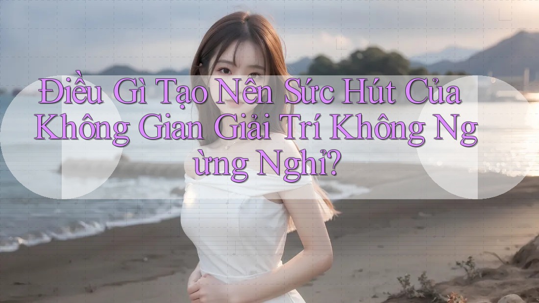 Điều Gì Tạo Nên Sức Hút Của Không Gian Giải Trí Không Ngừng Nghỉ?