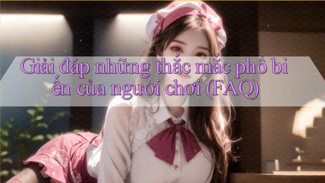 Giải đáp những thắc mắc phổ biến của người chơi (FAQ)