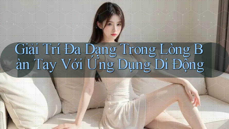Giải Trí Đa Dạng Trong Lòng Bàn Tay Với Ứng Dụng Di Động