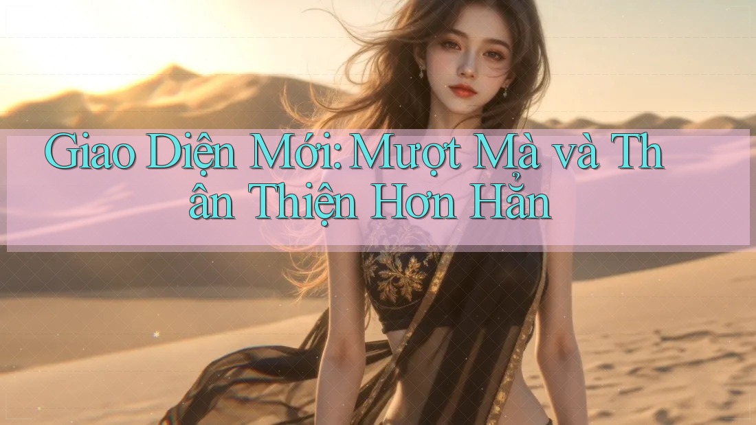 Giao Diện Mới: Mượt Mà và Thân Thiện Hơn Hẳn