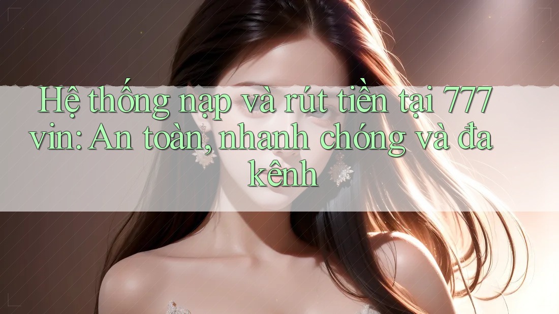 Hệ thống nạp và rút tiền tại 777vin: An toàn, nhanh chóng và đa kênh Hệ thống nạp và rút tiền tại 777vin: An toàn, nhanh chóng và đa kênh