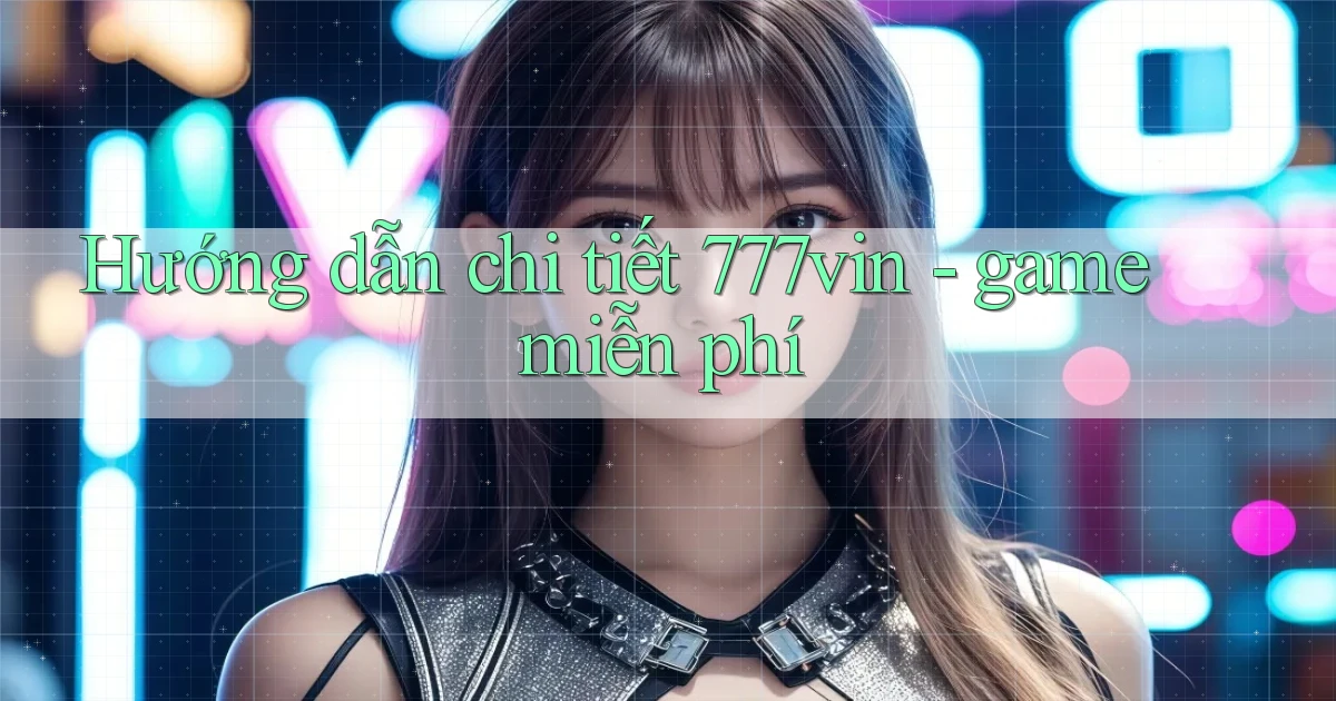 Hướng dẫn chi tiết 777vin   game miễn phí