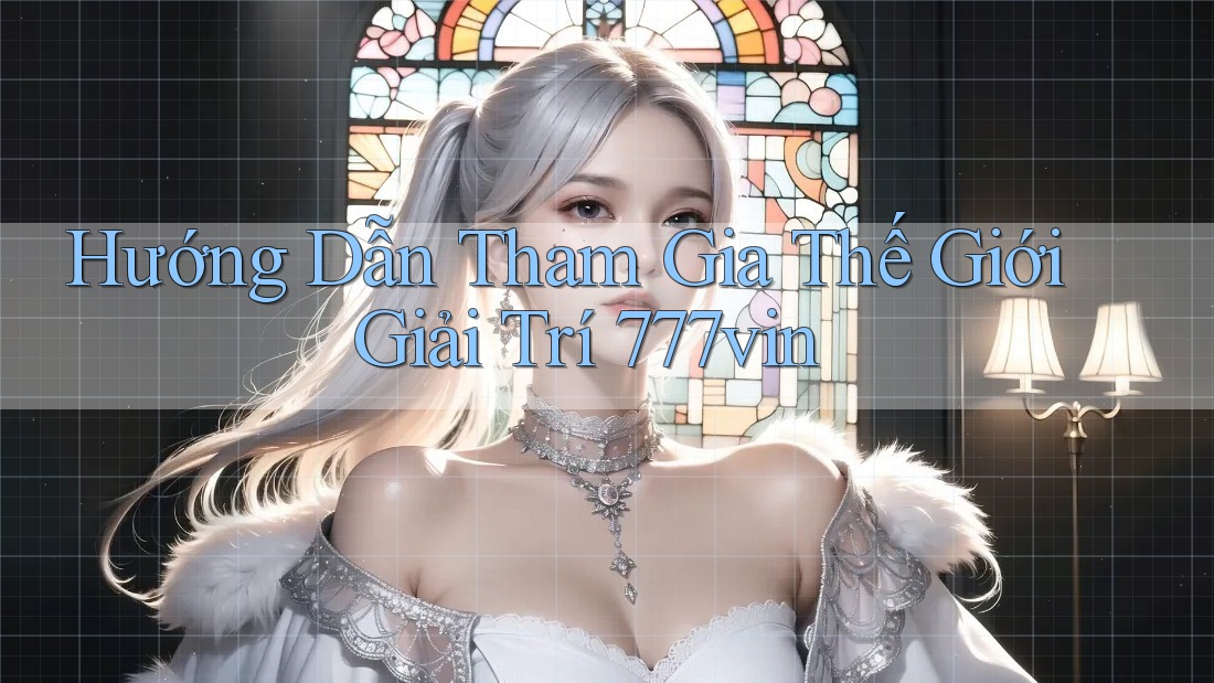Hướng Dẫn Tham Gia Thế Giới Giải Trí 777vin