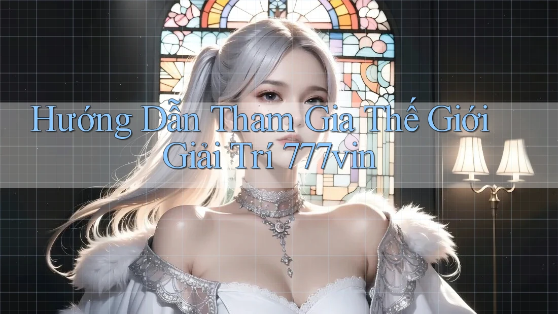 Hướng Dẫn Tham Gia Thế Giới Giải Trí 777vin