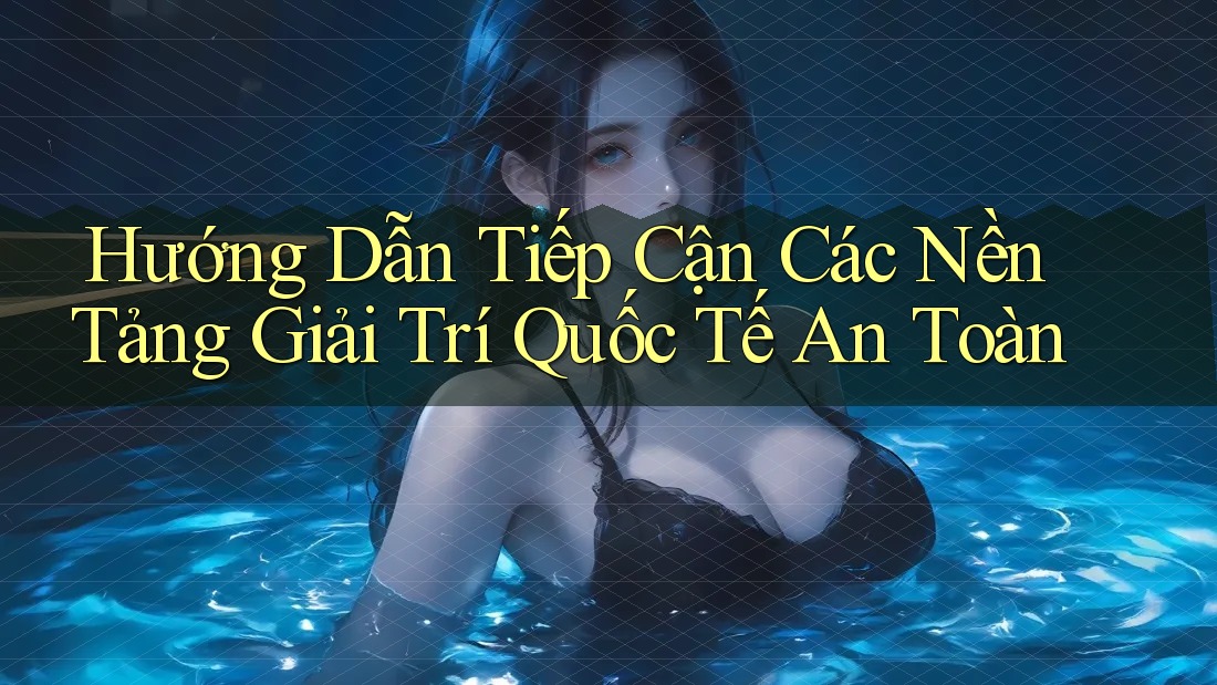 Hướng Dẫn Tiếp Cận Các Nền Tảng Giải Trí Quốc Tế An Toàn