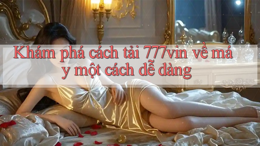 Khám phá cách tải 777vin về máy một cách dễ dàng Khám phá cách tải 777vin về máy một cách dễ dàng