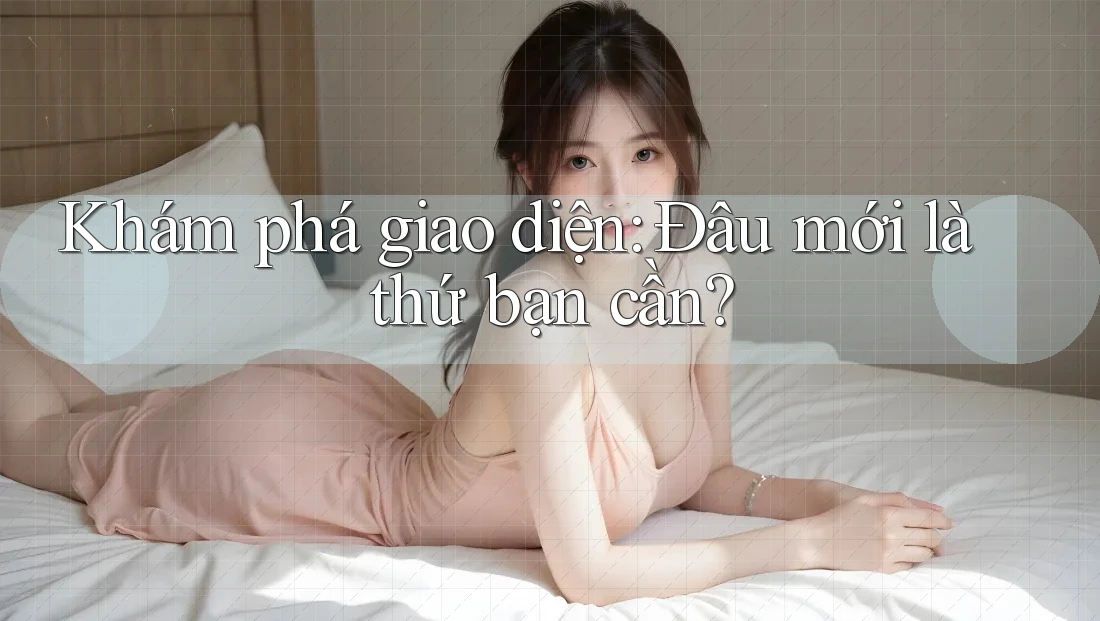 Khám phá giao diện: Đâu mới là thứ bạn cần?
