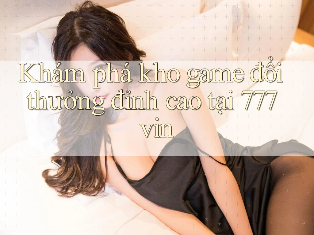 Khám phá kho game đổi thưởng đỉnh cao tại 777vin