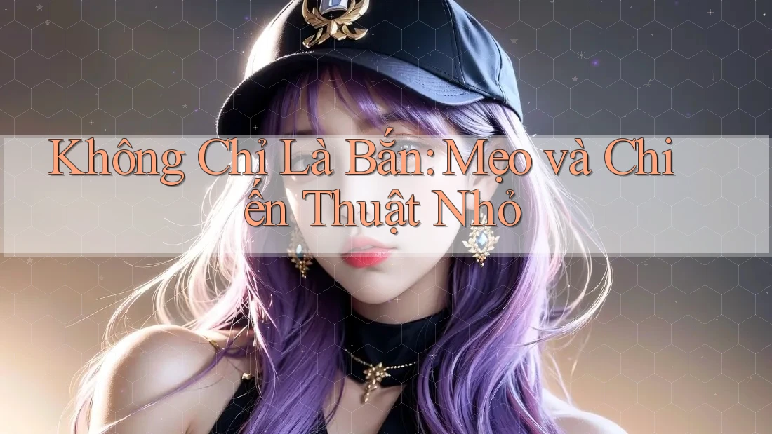 Không Chỉ Là Bắn: Mẹo và Chiến Thuật Nhỏ