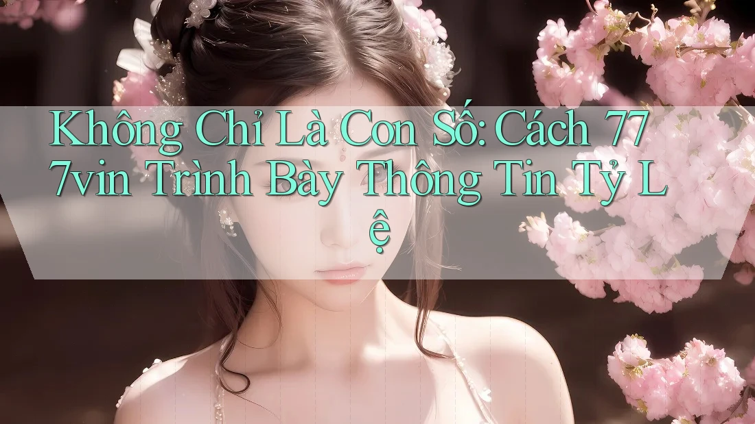 Không Chỉ Là Con Số: Cách 777vin Trình Bày Thông Tin Tỷ Lệ